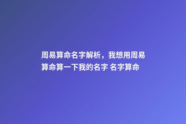 周易算命名字解析，我想用周易算命算一下我的名字 名字算命-第1張-觀點-玄機派